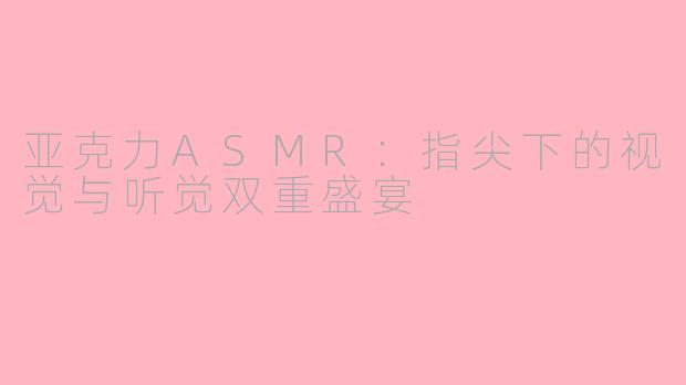 亚克力ASMR：指尖下的视觉与听觉双重盛宴