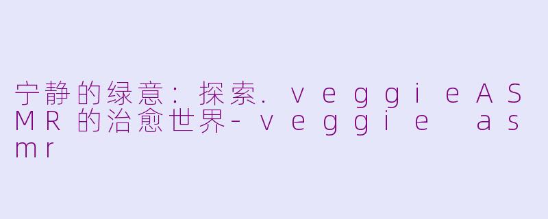 宁静的绿意：探索.veggieASMR的治愈世界-veggie asmr