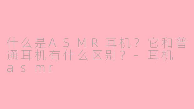 什么是ASMR耳机？它和普通耳机有什么区别？-耳机 asmr