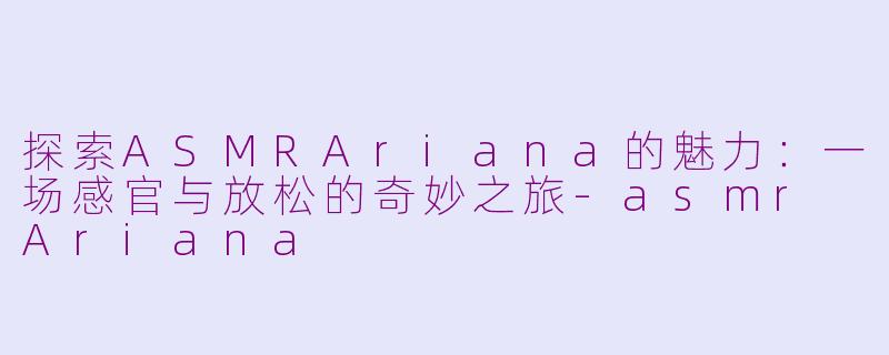 探索ASMRAriana的魅力：一场感官与放松的奇妙之旅-asmr Ariana