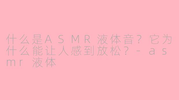 什么是ASMR液体音？它为什么能让人感到放松？-asmr液体