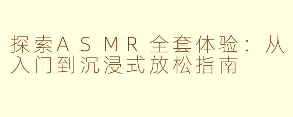探索ASMR全套体验：从入门到沉浸式放松指南