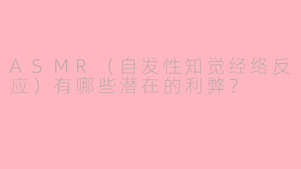 ASMR（自发性知觉经络反应）有哪些潜在的利弊？