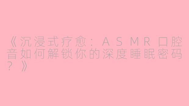 《沉浸式疗愈：ASMR口腔音如何解锁你的深度睡眠密码？》
