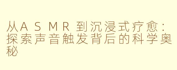 从ASMR到沉浸式疗愈：探索声音触发背后的科学奥秘