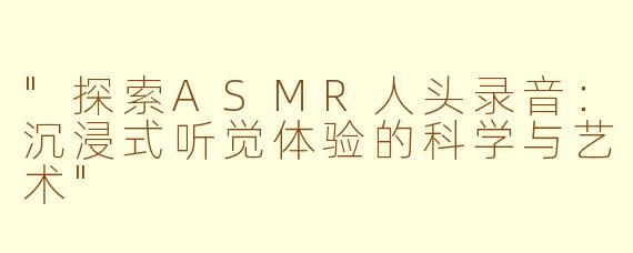"探索ASMR人头录音:沉浸式听觉体验的科学与艺术"