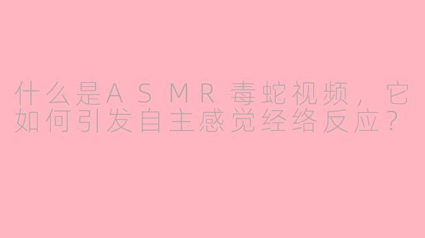 什么是ASMR毒蛇视频，它如何引发自主感觉经络反应？