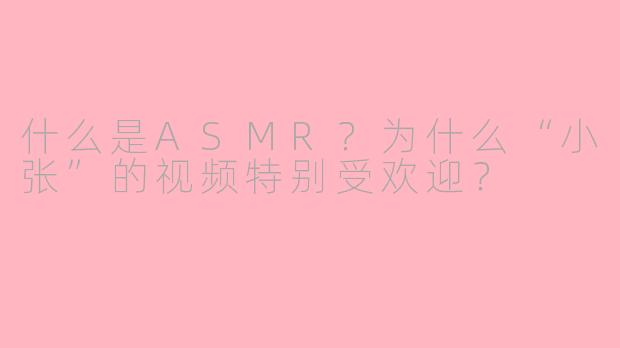 什么是ASMR?为什么“小张”的视频特别受欢迎?