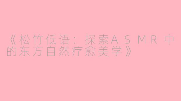 《松竹低语：探索ASMR中的东方自然疗愈美学》