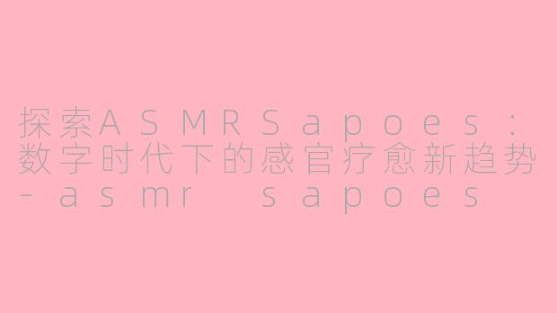 探索ASMRSapoes：数字时代下的感官疗愈新趋势-asmr sapoes