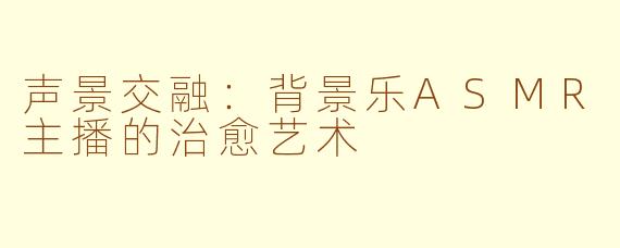 声景交融：背景乐ASMR主播的治愈艺术