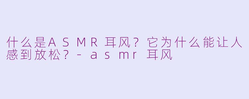 什么是ASMR耳风？它为什么能让人感到放松？