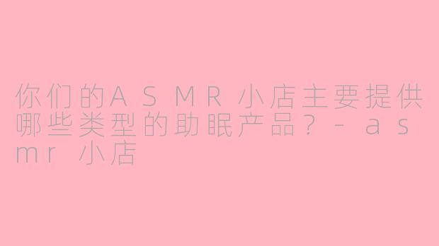 你们的ASMR小店主要提供哪些类型的助眠产品？