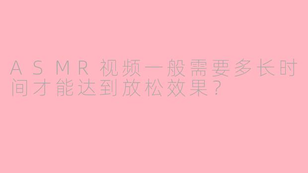 ASMR视频一般需要多长时间才能达到放松效果？