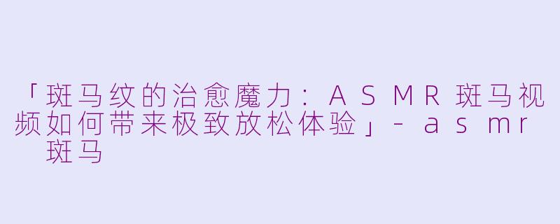 「斑马纹的治愈魔力：ASMR斑马视频如何带来极致放松体验」-asmr 斑马
