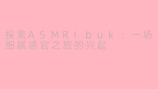 探索ASMRIbuk：一场细腻感官之旅的兴起