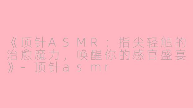 《顶针ASMR：指尖轻触的治愈魔力，唤醒你的感官盛宴》