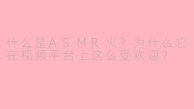什么是ASMR火？为什么它在视频平台上这么受欢迎？