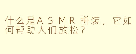 什么是ASMR拼装，它如何帮助人们放松？