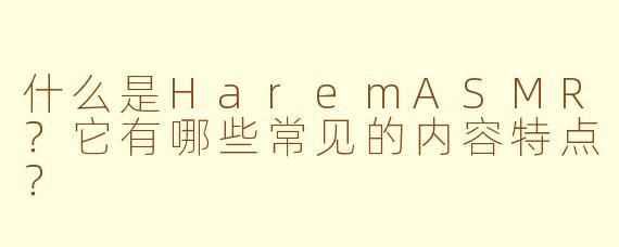 什么是HaremASMR？它有哪些常见的内容特点？