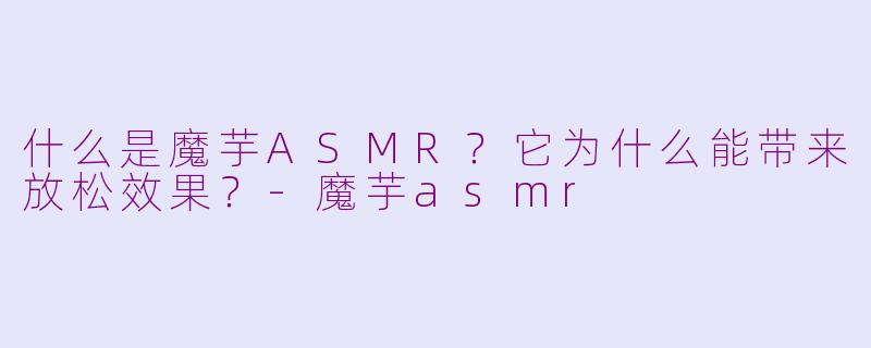 什么是魔芋ASMR？它为什么能带来放松效果？
