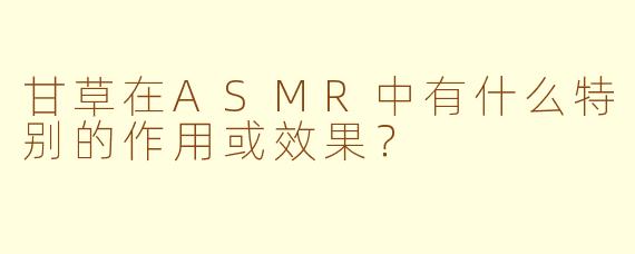 甘草在ASMR中有什么特别的作用或效果？