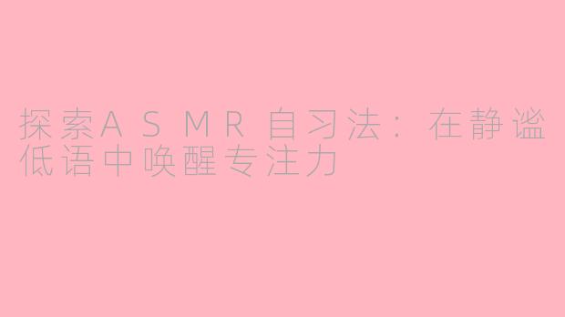 探索ASMR自习法：在静谧低语中唤醒专注力