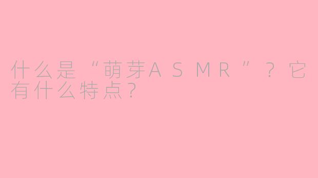 什么是“萌芽ASMR”？它有什么特点？