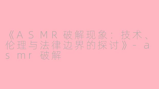 《ASMR破解现象：技术、伦理与法律边界的探讨》-asmr破解