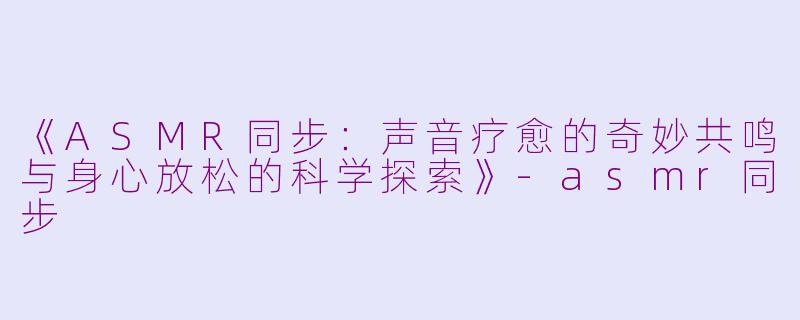 《ASMR同步：声音疗愈的奇妙共鸣与身心放松的科学探索》-asmr同步