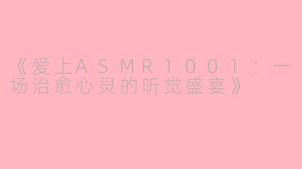 《爱上ASMR1001：一场治愈心灵的听觉盛宴》