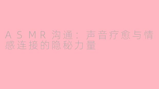 ASMR沟通：声音疗愈与情感连接的隐秘力量