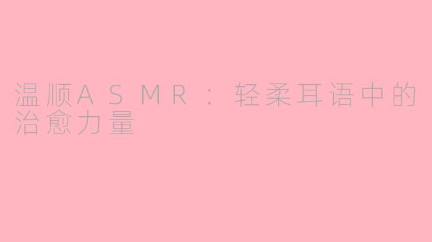温顺ASMR：轻柔耳语中的治愈力量