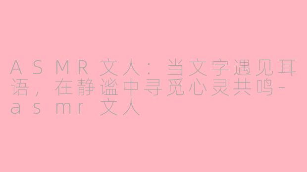 ASMR文人：当文字遇见耳语，在静谧中寻觅心灵共鸣
