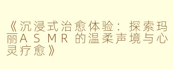 《沉浸式治愈体验：探索玛丽ASMR的温柔声境与心灵疗愈》
