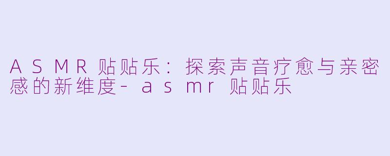 ASMR贴贴乐：探索声音疗愈与亲密感的新维度-asmr贴贴乐