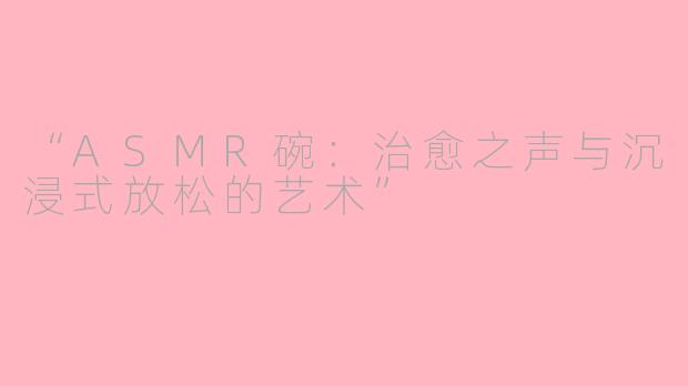 “ASMR碗：治愈之声与沉浸式放松的艺术”