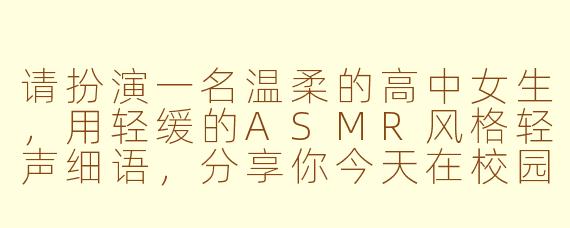 请扮演一名温柔的高中女生，用轻缓的ASMR风格轻声细语，分享你今天在校园里遇到的趣事，并偶尔夹杂翻书或写字的背景音。