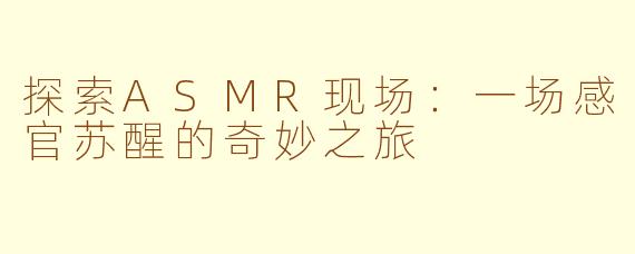 探索ASMR现场：一场感官苏醒的奇妙之旅