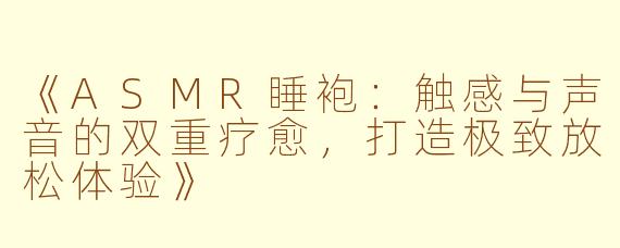 《ASMR睡袍:触感与声音的双重疗愈,打造极致放松体验》