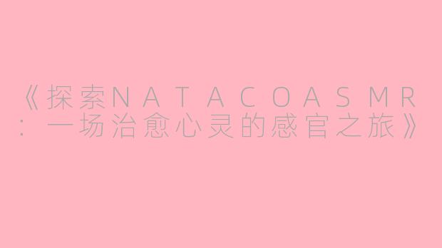 《探索NATACOASMR：一场治愈心灵的感官之旅》