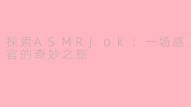 探索ASMRJok：一场感官的奇妙之旅