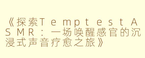 《探索TemptestASMR：一场唤醒感官的沉浸式声音疗愈之旅》