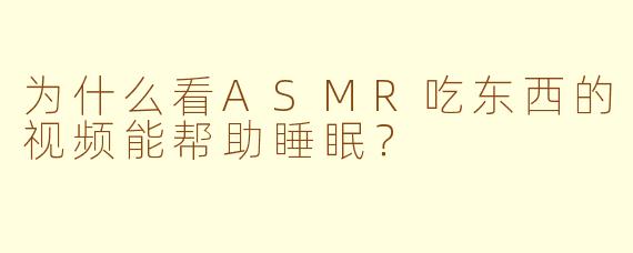 为什么看ASMR吃东西的视频能帮助睡眠？
