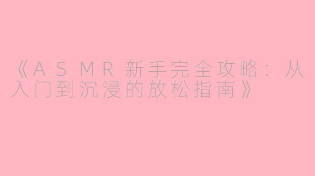 《ASMR新手完全攻略：从入门到沉浸的放松指南》