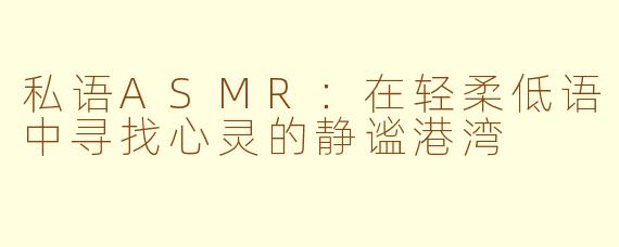 私语ASMR：在轻柔低语中寻找心灵的静谧港湾