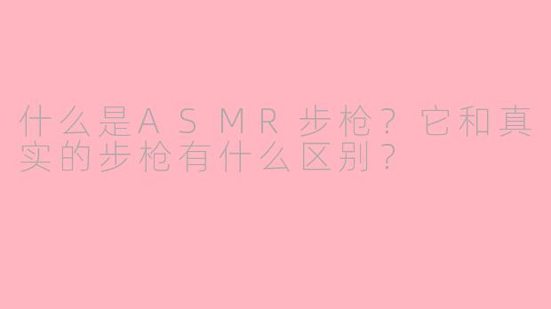 什么是ASMR步枪?它和真实的步枪有什么区别?