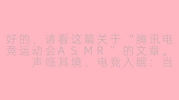 好的，请看这篇关于“腾讯电竞运动会ASMR”的文章。

声临其境，电竞入眠：当腾讯电竞运动会遇见ASMR的颅内高潮-腾讯电竞运动会asmr