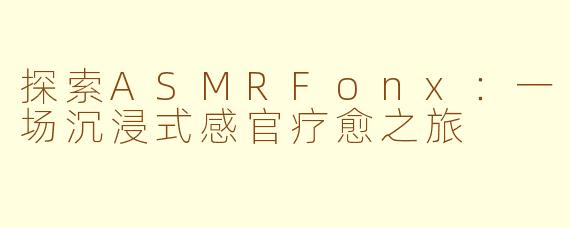 探索ASMRFonx：一场沉浸式感官疗愈之旅