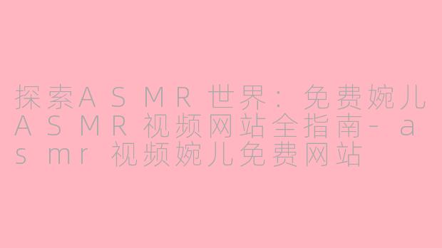 探索ASMR世界：免费婉儿ASMR视频网站全指南-asmr视频婉儿免费网站